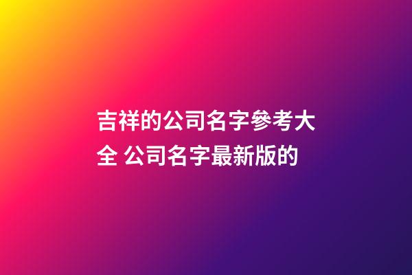 吉祥的公司名字參考大全 公司名字最新版的-第1張-公司起名-玄機派